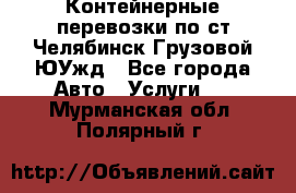 Контейнерные перевозки по ст.Челябинск-Грузовой ЮУжд - Все города Авто » Услуги   . Мурманская обл.,Полярный г.